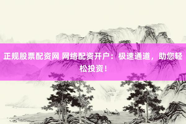 正规股票配资网 网络配资开户：极速通道，助您轻松投资！