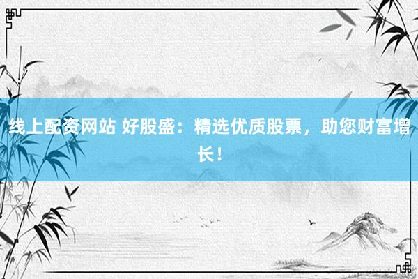线上配资网站 好股盛：精选优质股票，助您财富增长！