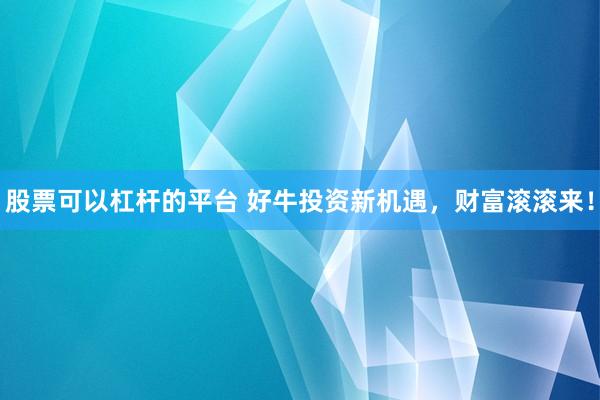 股票可以杠杆的平台 好牛投资新机遇，财富滚滚来！