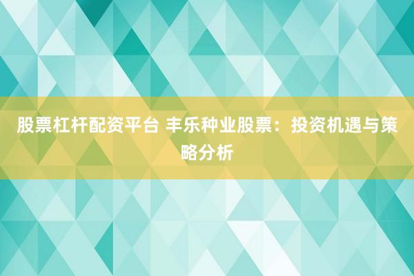 股票杠杆配资平台 丰乐种业股票：投资机遇与策略分析