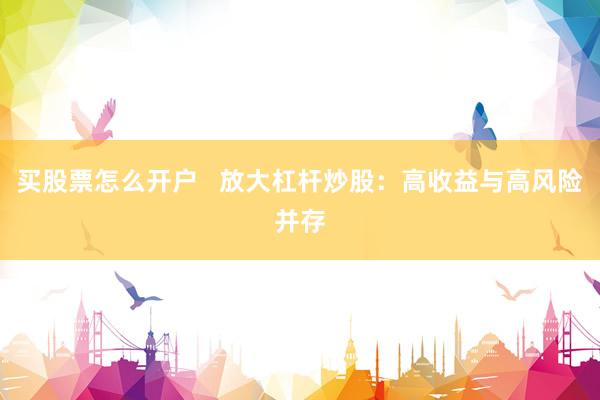 买股票怎么开户   放大杠杆炒股：高收益与高风险并存
