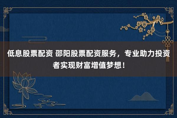 低息股票配资 邵阳股票配资服务，专业助力投资者实现财富增值梦想！