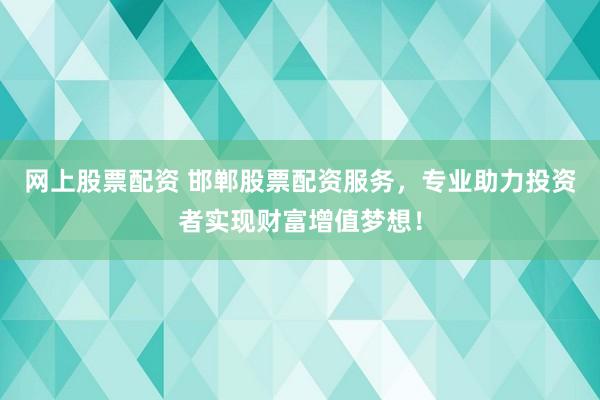 网上股票配资 邯郸股票配资服务，专业助力投资者实现财富增值梦想！
