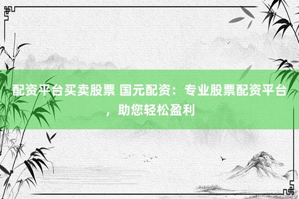 配资平台买卖股票 国元配资：专业股票配资平台，助您轻松盈利