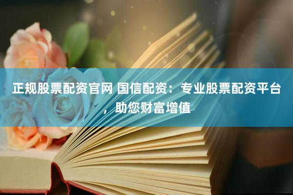 正规股票配资官网 国信配资：专业股票配资平台，助您财富增值