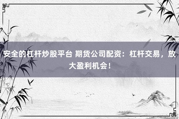 安全的杠杆炒股平台 期货公司配资：杠杆交易，放大盈利机会！
