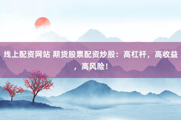 线上配资网站 期货股票配资炒股:高杠杆,高收益,高风险!