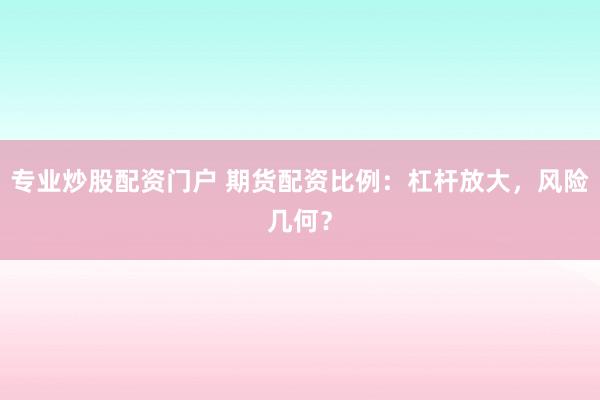 专业炒股配资门户 期货配资比例：杠杆放大，风险几何？