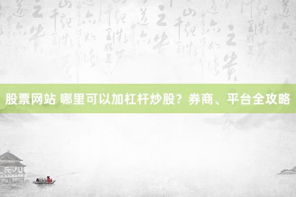 股票网站 哪里可以加杠杆炒股?券商、平台全攻略
