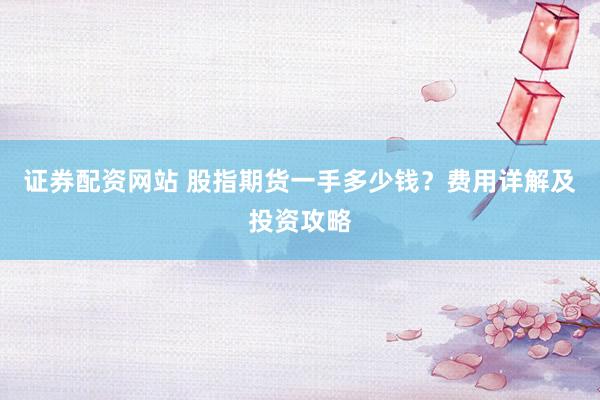 证券配资网站 股指期货一手多少钱？费用详解及投资攻略