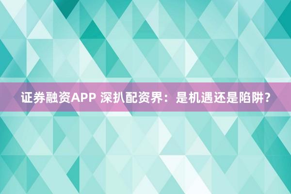 证券融资APP 深扒配资界：是机遇还是陷阱？