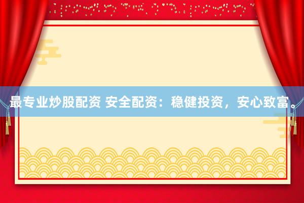 最专业炒股配资 安全配资：稳健投资，安心致富。