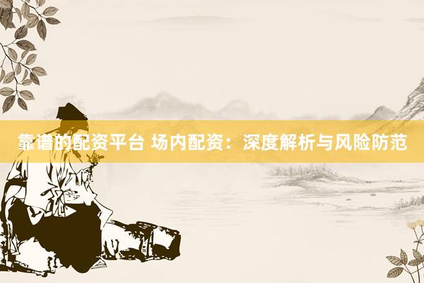 靠谱的配资平台 场内配资：深度解析与风险防范