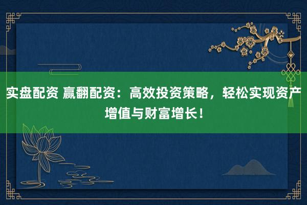 实盘配资 赢翻配资:高效投资策略,轻松实现资产增值与财富增长!