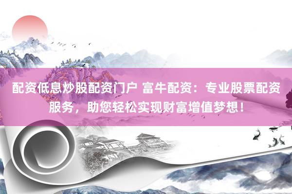 配资低息炒股配资门户 富牛配资:专业股票配资服务,助您轻松实现财富增值梦想!