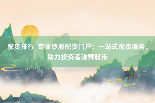 配资排行  专业炒股配资门户：一站式配资服务，助力投资者驰骋股市