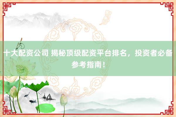 十大配资公司 揭秘顶级配资平台排名，投资者必备参考指南！
