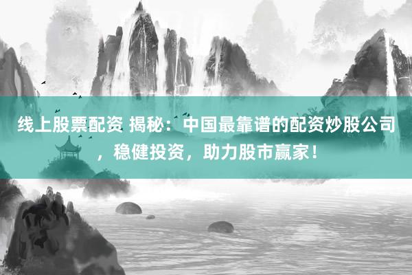 线上股票配资 揭秘：中国最靠谱的配资炒股公司，稳健投资，助力股市赢家！