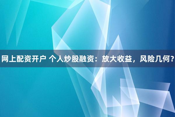 网上配资开户 个人炒股融资：放大收益，风险几何？