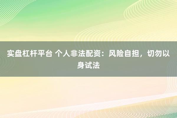 实盘杠杆平台 个人非法配资：风险自担，切勿以身试法