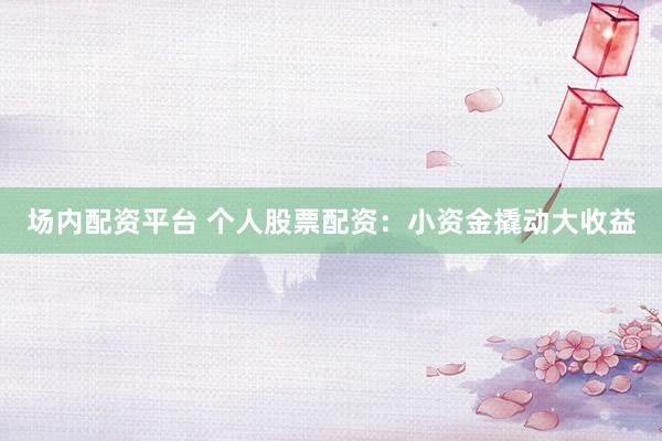 场内配资平台 个人股票配资：小资金撬动大收益