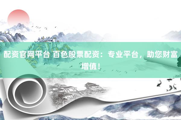 配资官网平台 百色股票配资：专业平台，助您财富增值！