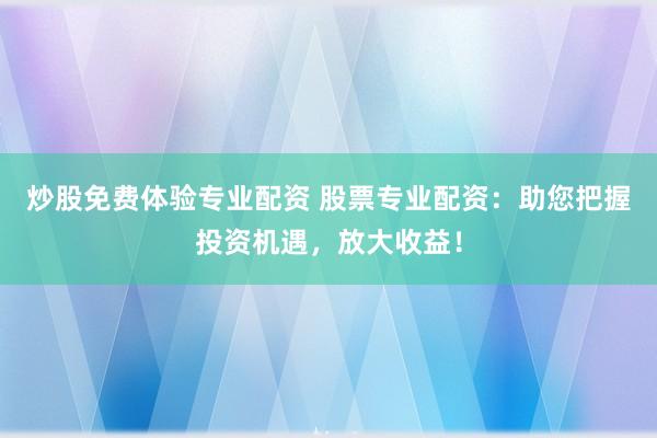 炒股免费体验专业配资 股票专业配资：助您把握投资机遇，放大收益！