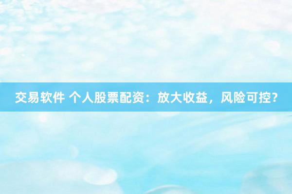 交易软件 个人股票配资：放大收益，风险可控？