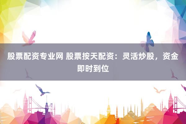 股票配资专业网 股票按天配资：灵活炒股，资金即时到位