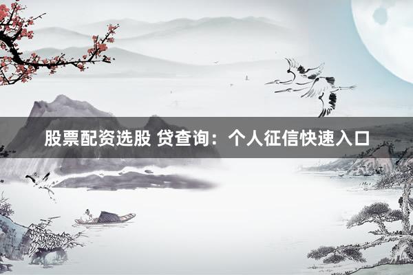 股票配资选股 贷查询：个人征信快速入口