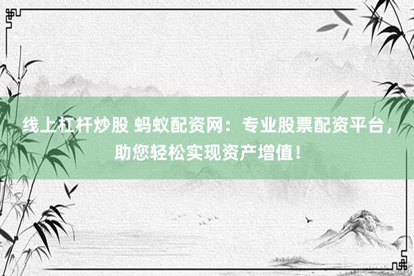 线上杠杆炒股 蚂蚁配资网：专业股票配资平台，助您轻松实现资产增值！