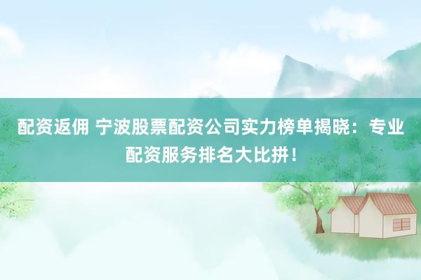 配资返佣 宁波股票配资公司实力榜单揭晓：专业配资服务排名大比拼！