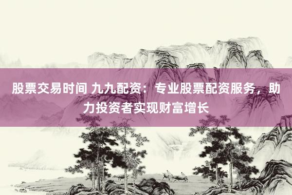 股票交易时间 九九配资:专业股票配资服务,助力投资者实现财富增长