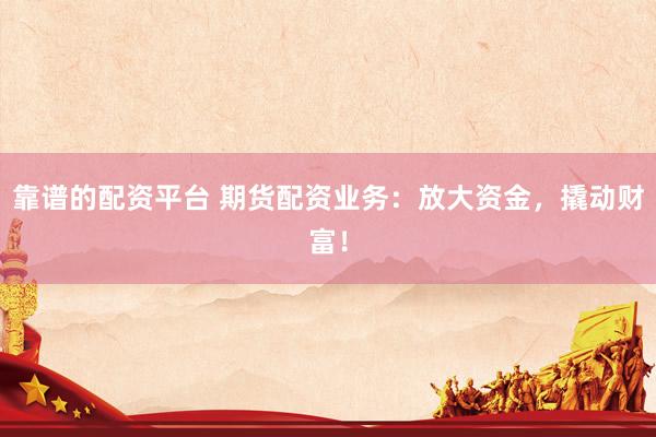 靠谱的配资平台 期货配资业务：放大资金，撬动财富！
