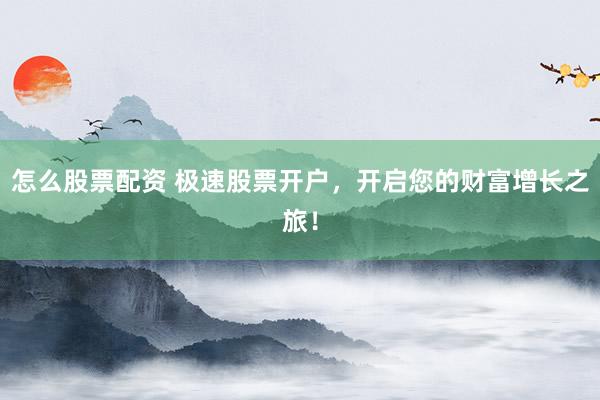 怎么股票配资 极速股票开户，开启您的财富增长之旅！