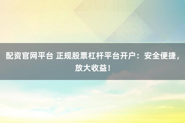 配资官网平台 正规股票杠杆平台开户：安全便捷，放大收益！
