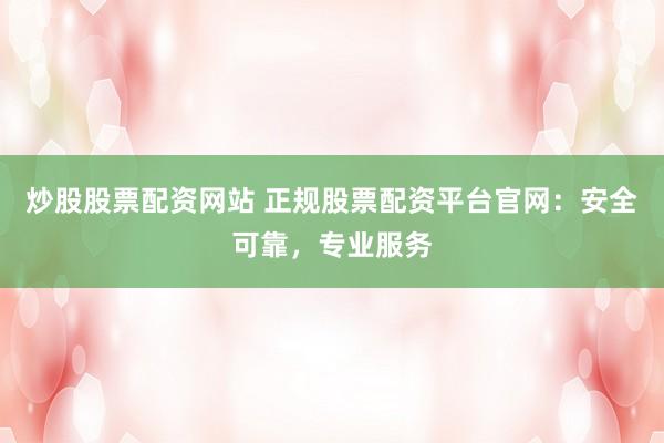 炒股股票配资网站 正规股票配资平台官网：安全可靠，专业服务
