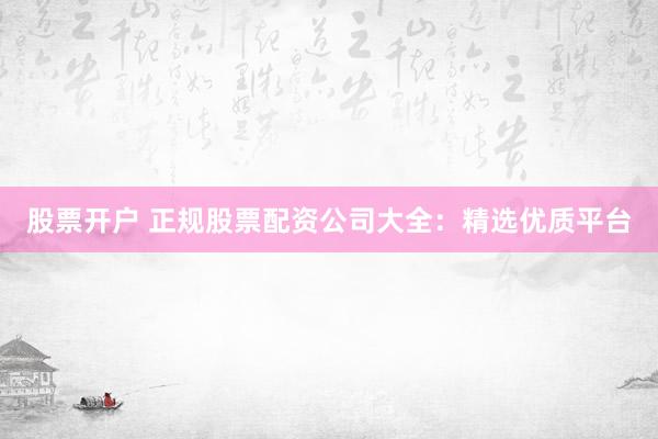 股票开户 正规股票配资公司大全：精选优质平台