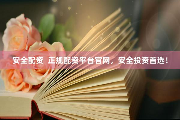 安全配资  正规配资平台官网，安全投资首选！