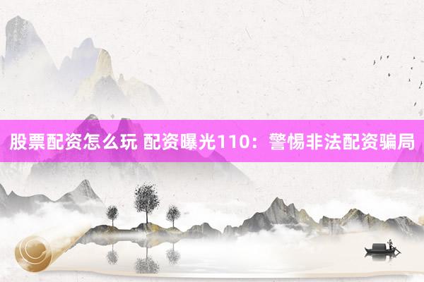 股票配资怎么玩 配资曝光110:警惕非法配资骗局