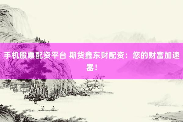 手机股票配资平台 期货鑫东财配资:您的财富加速器!