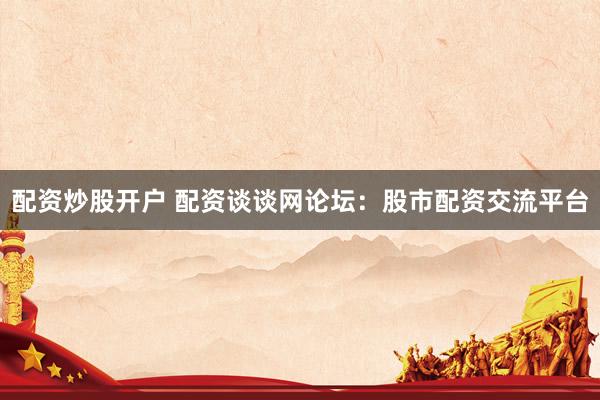 配资炒股开户 配资谈谈网论坛:股市配资交流平台