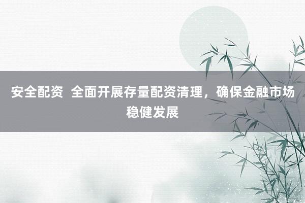 安全配资  全面开展存量配资清理，确保金融市场稳健发展