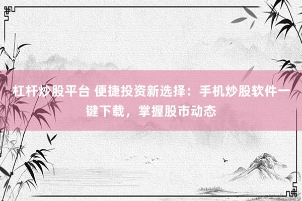 杠杆炒股平台 便捷投资新选择：手机炒股软件一键下载，掌握股市动态