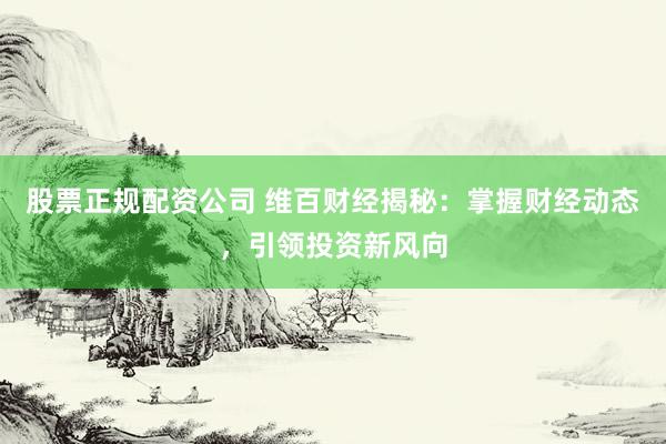 股票正规配资公司 维百财经揭秘：掌握财经动态，引领投资新风向