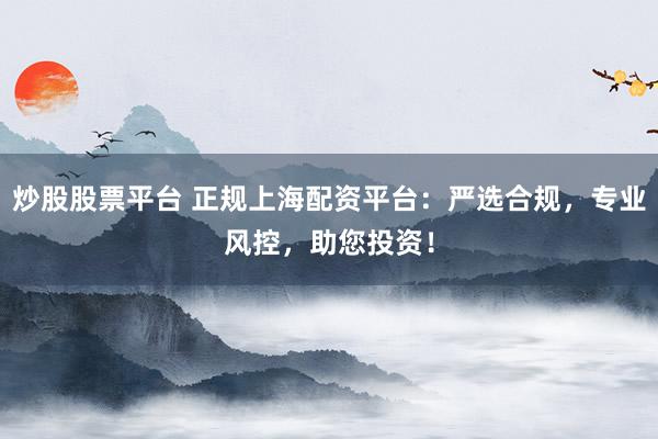 炒股股票平台 正规上海配资平台：严选合规，专业风控，助您投资！