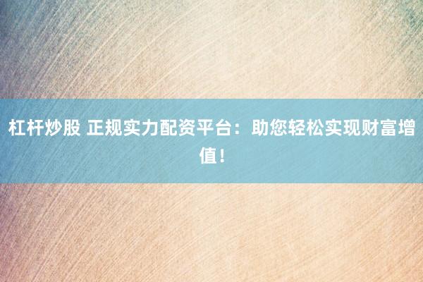 杠杆炒股 正规实力配资平台：助您轻松实现财富增值！