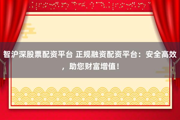 智沪深股票配资平台 正规融资配资平台：安全高效，助您财富增值！