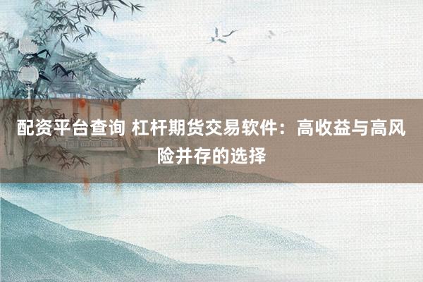 配资平台查询 杠杆期货交易软件：高收益与高风险并存的选择