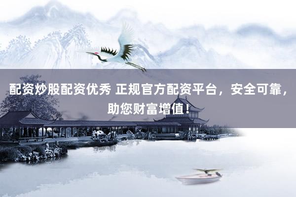 配资炒股配资优秀 正规官方配资平台，安全可靠，助您财富增值！